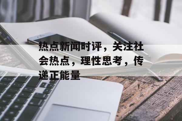 热点新闻时评，关注社会热点，理性思考，传递正能量