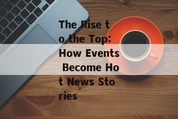 The Rise to the Top:How Events Become Hot News Stories