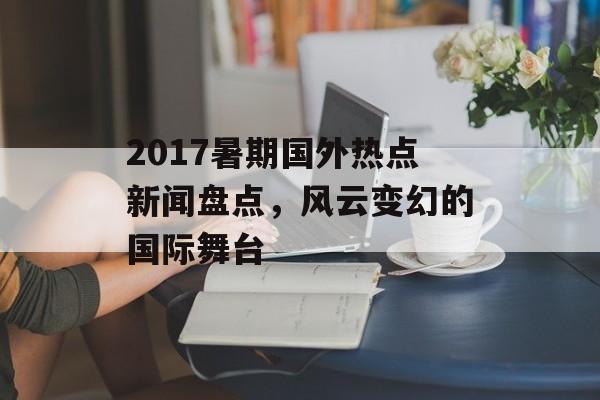 2017暑期国外热点新闻盘点，风云变幻的国际舞台