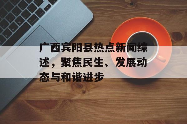 广西宾阳县热点新闻综述，聚焦民生、发展动态与和谐进步