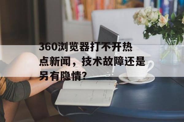 360浏览器打不开热点新闻，技术故障还是另有隐情？