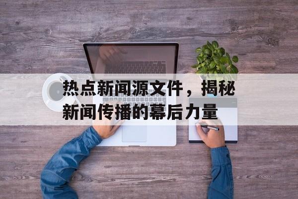 热点新闻源文件，揭秘新闻传播的幕后力量