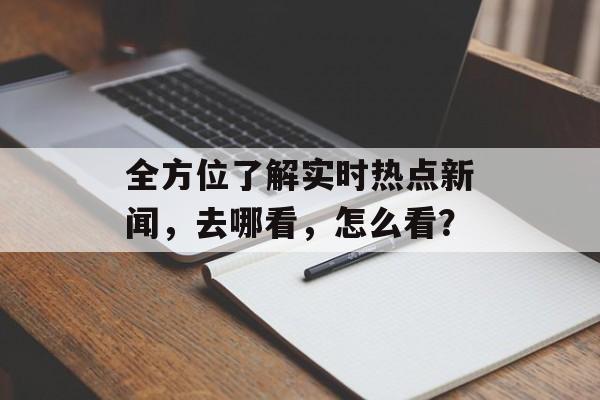 全方位了解实时热点新闻，去哪看，怎么看？