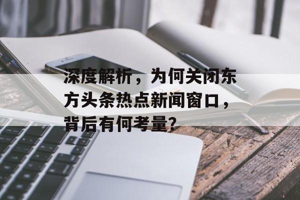 深度解析，为何关闭东方头条热点新闻窗口，背后有何考量？