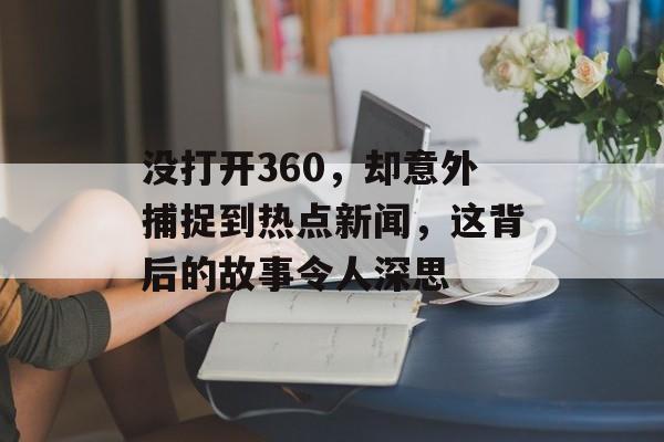 没打开360，却意外捕捉到热点新闻，这背后的故事令人深思