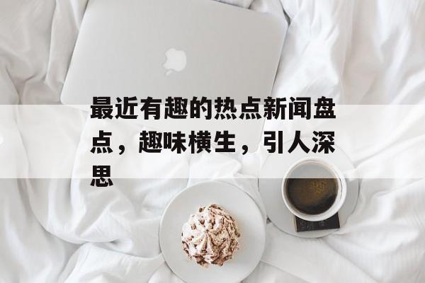 最近有趣的热点新闻盘点，趣味横生，引人深思