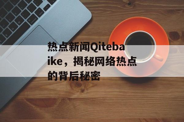 热点新闻Qitebaike，揭秘网络热点的背后秘密