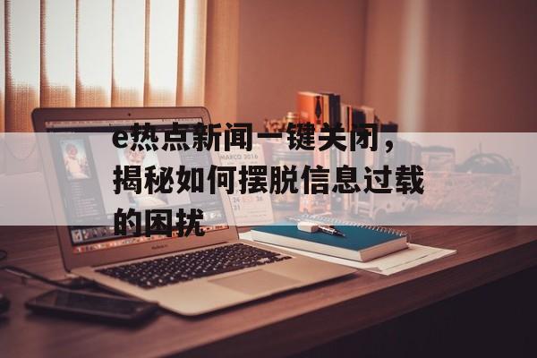 e热点新闻一键关闭，揭秘如何摆脱信息过载的困扰