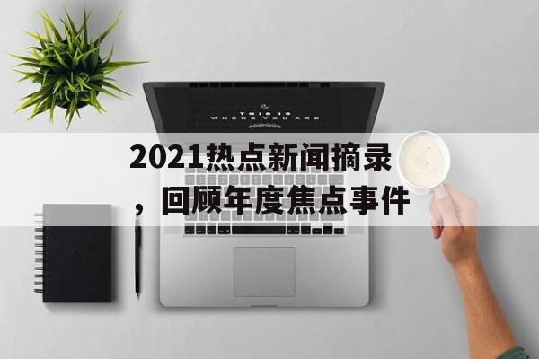 2021热点新闻摘录，回顾年度焦点事件