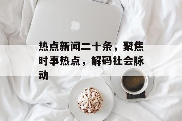 热点新闻二十条，聚焦时事热点，解码社会脉动