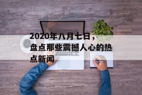 2020年八月七日，盘点那些震撼人心的热点新闻