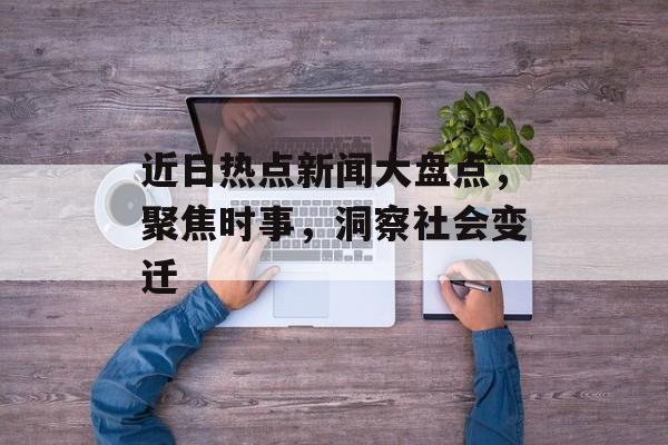 近日热点新闻大盘点，聚焦时事，洞察社会变迁