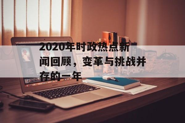 2020年时政热点新闻回顾，变革与挑战并存的一年