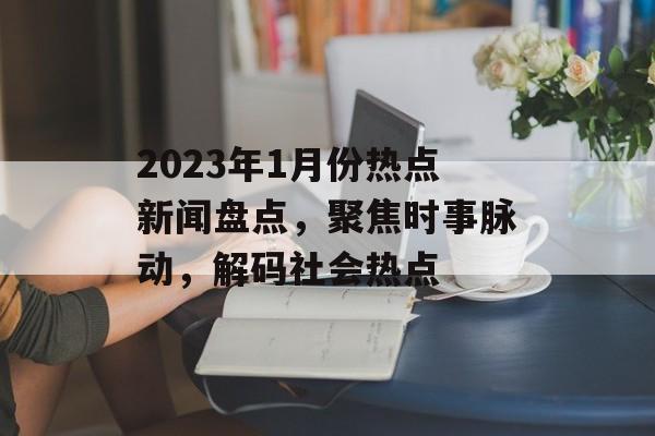 2023年1月份热点新闻盘点，聚焦时事脉动，解码社会热点