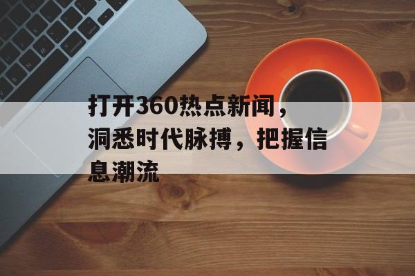 打开360热点新闻，洞悉时代脉搏，把握信息潮流