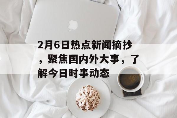 2月6日热点新闻摘抄，聚焦国内外大事，了解今日时事动态