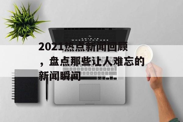 2021热点新闻回顾，盘点那些让人难忘的新闻瞬间