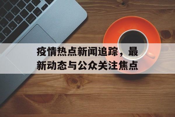 疫情热点新闻追踪，最新动态与公众关注焦点