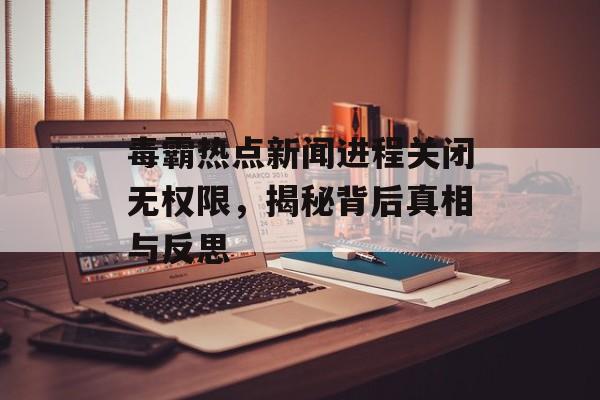毒霸热点新闻进程关闭无权限，揭秘背后真相与反思