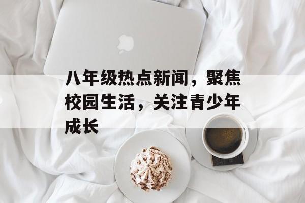 八年级热点新闻，聚焦校园生活，关注青少年成长