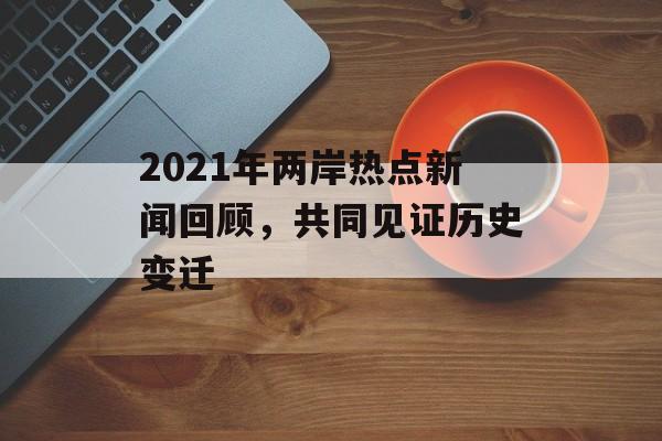 2021年两岸热点新闻回顾，共同见证历史变迁