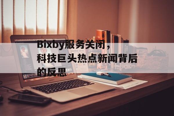 Bixby服务关闭，科技巨头热点新闻背后的反思