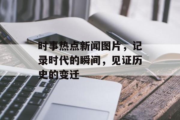 时事热点新闻图片，记录时代的瞬间，见证历史的变迁