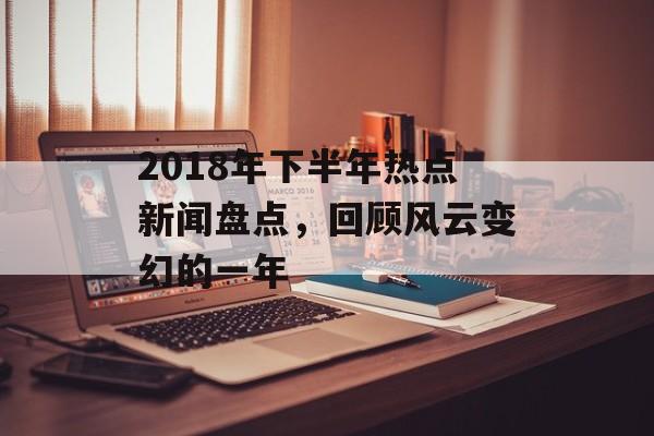 2018年下半年热点新闻盘点，回顾风云变幻的一年