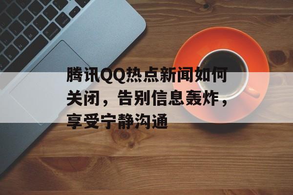 腾讯QQ热点新闻如何关闭，告别信息轰炸，享受宁静沟通