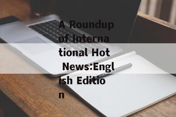 A Roundup of International Hot News:English Edition