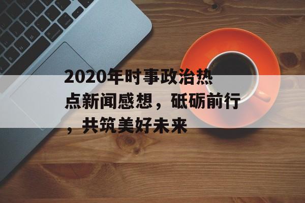 2020年时事政治热点新闻感想，砥砺前行，共筑美好未来