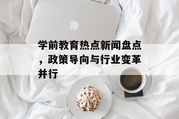 学前教育热点新闻盘点，政策导向与行业变革并行