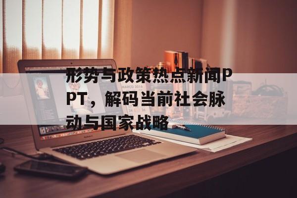 形势与政策热点新闻PPT，解码当前社会脉动与国家战略