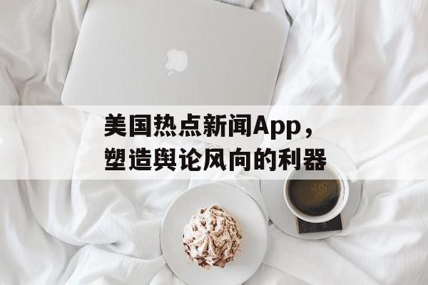 美国热点新闻App，塑造舆论风向的利器