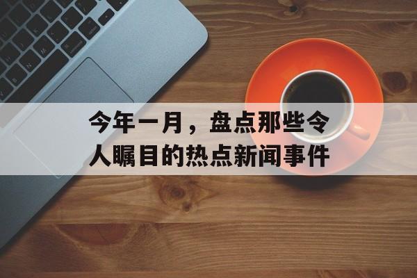 今年一月，盘点那些令人瞩目的热点新闻事件