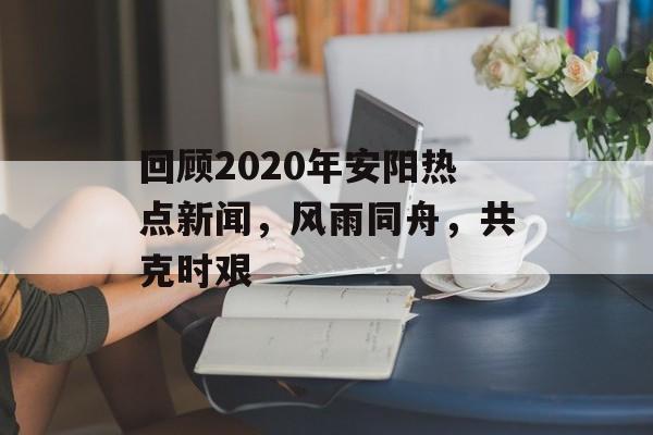 回顾2020年安阳热点新闻，风雨同舟，共克时艰