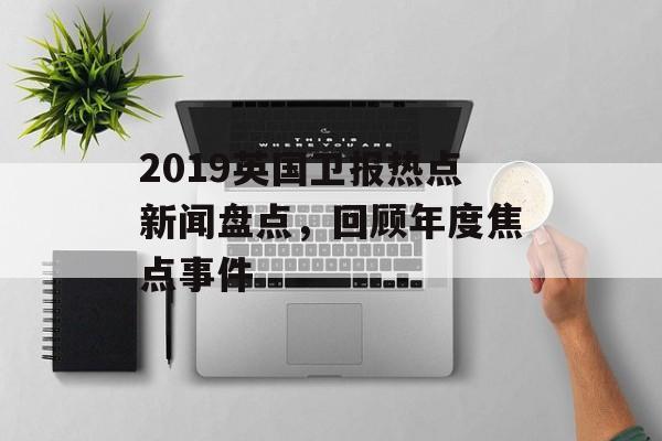 2019英国卫报热点新闻盘点，回顾年度焦点事件