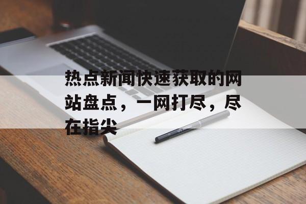 热点新闻快速获取的网站盘点，一网打尽，尽在指尖