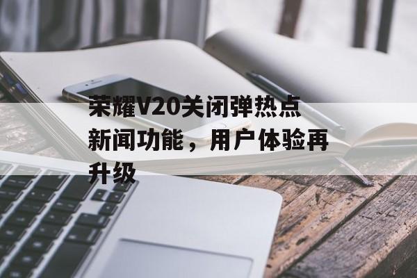 荣耀V20关闭弹热点新闻功能，用户体验再升级