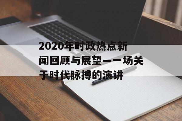 2020年时政热点新闻回顾与展望—一场关于时代脉搏的演讲