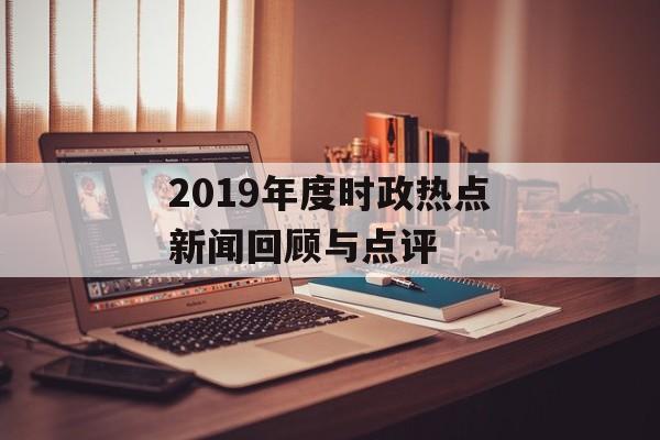 2019年度时政热点新闻回顾与点评