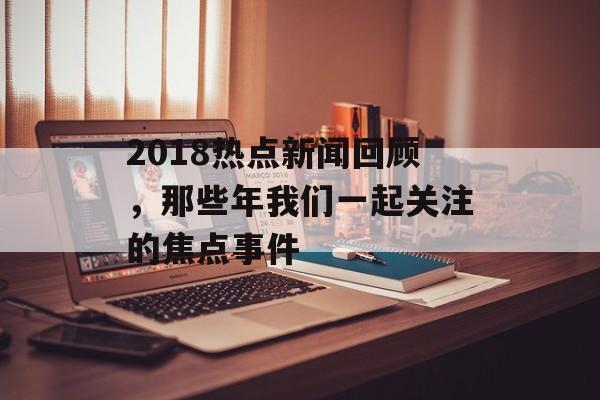 2018热点新闻回顾，那些年我们一起关注的焦点事件