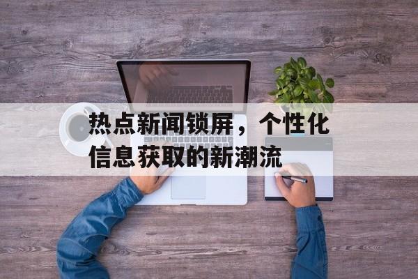 热点新闻锁屏，个性化信息获取的新潮流