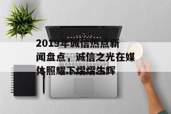 2019年诚信热点新闻盘点，诚信之光在媒体照耀下熠熠生辉