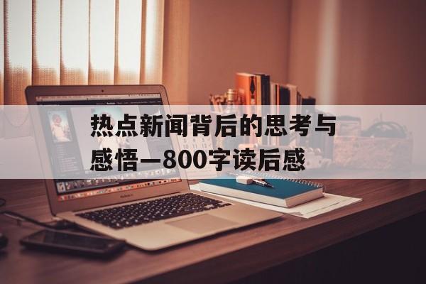 热点新闻背后的思考与感悟—800字读后感