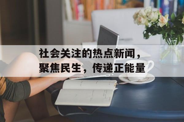 社会关注的热点新闻，聚焦民生，传递正能量