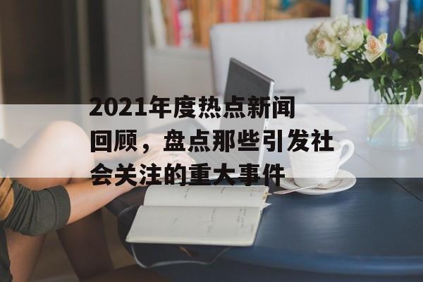 2021年度热点新闻回顾，盘点那些引发社会关注的重大事件