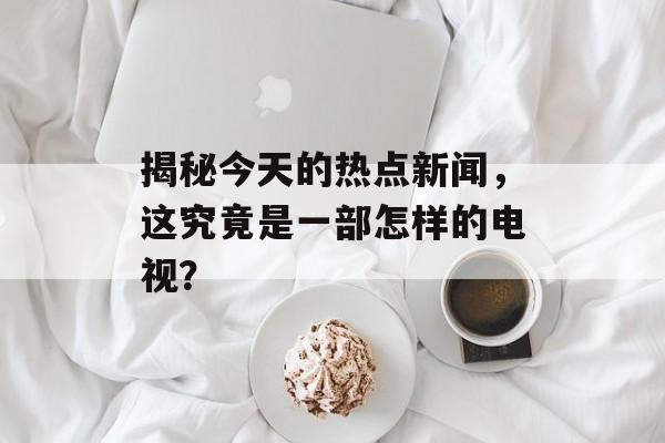 揭秘今天的热点新闻，这究竟是一部怎样的电视？