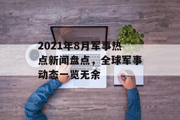 2021年8月军事热点新闻盘点，全球军事动态一览无余