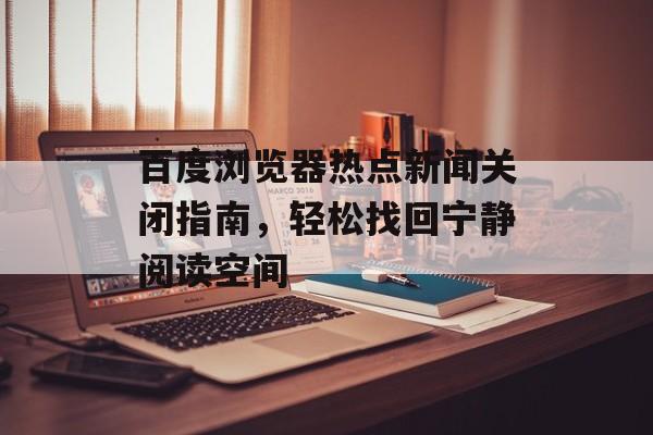 百度浏览器热点新闻关闭指南，轻松找回宁静阅读空间